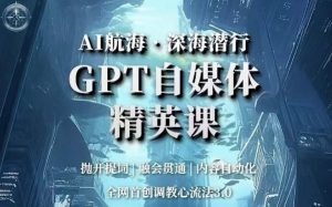 AI航海·深海潜行，GPT自媒体精英课，全网首创调教心流法3.0-6688资源库