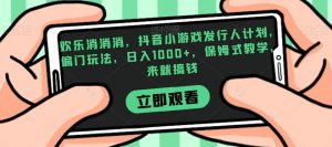 欢乐消消消，抖音小游戏发行人计划，偏门玩法，日入1000+，保姆式教学，来就搞钱-6688资源库