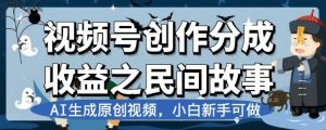 视频号创作分成收益之民间故事，AI生成原创视频，小白新手可做【揭秘】-6688资源库