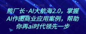 熊厂长·AI大航海2.0，掌握AI作图商业应用案例，帮助你再ai时代领先一步-6688资源库