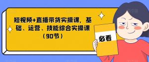 短视频+直播带货实操课，基础、运营、技能综合实操课（90节）-6688资源库