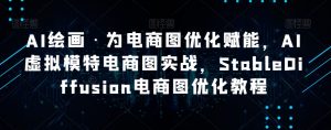 AI绘画·为电商图优化赋能，AI虚拟模特电商图实战，StableDiffusion电商图优化教程-6688资源库