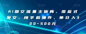 AI图文流量主矩阵,傻瓜式发文,纯手机操作,单日入300-500元【揭秘】-6688资源库
