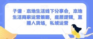 子谦·本地生活线下分享会，本地生活商家运营策略，底层逻辑，直播人货场，私域运营-6688资源库