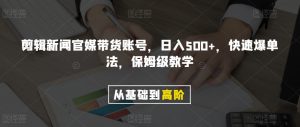 剪辑新闻官媒带货账号，日入500+，快速爆单法，保姆级教学【揭秘】-6688资源库
