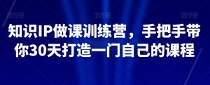知识IP做课训练营,手把手带你30天打造一门自己的课程-6688资源库