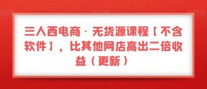 三人西电商·无货源课程【不含软件】，比其他网店高出二倍收益（更新）-6688资源库