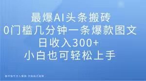 最爆AI头条搬砖，0门槛几分钟一条爆款图文，日收入300+，小白也可轻松上手【揭秘】-6688资源库