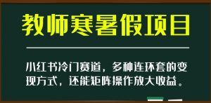 小红书冷门赛道,教师寒暑假项目,多种连环套的变现方式,还能矩阵操作放大收益【揭秘】-6688资源库