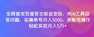 全网首发百度答主吸金变现，用AI工具回答问题，实操单号月入5000，多账号操作轻松实现月入5万+【揭秘】-6688资源库