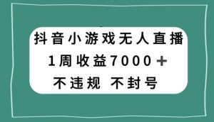 抖音小游戏无人直播，不违规不封号1周收益7000+，官方流量扶持【揭秘】-6688资源库