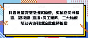 抖音流量变现现场实操营，实体店同城获客，短视频+直播+员工矩阵，三大维度帮助实体引爆流量业绩倍增-6688资源库