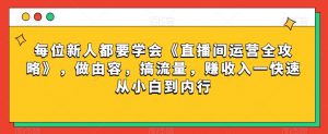 每位新人都要学会《直播间运营全攻略》，做由容，搞流量，赚收入一快速从小白到内行-6688资源库