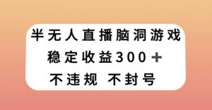 半无人直播脑洞小游戏，每天收入300+，保姆式教学小白轻松上手【揭秘】-6688资源库