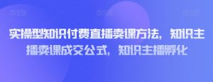 实操型知识付费直播卖课方法，知识主播卖课成交公式，知识主播孵化-6688资源库