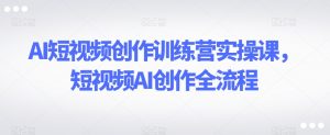 AI短视频创作训练营实操课,短视频AI创作全流程-6688资源库