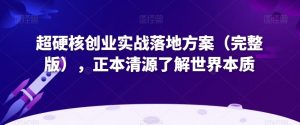 超硬核创业实战落地方案（完整版），正本清源了解世界本质-6688资源库