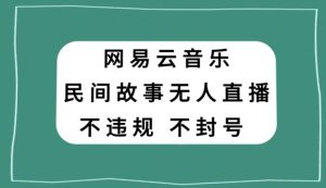 网易云民间故事无人直播，零投入低风险、人人可做【揭秘】-6688资源库