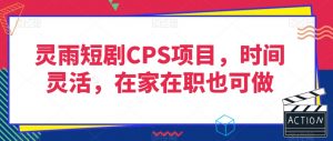 灵雨短剧CPS项目，时间灵活，在家在职也可做-6688资源库