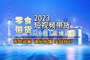 2023短视频带货-零食赛道,从0-1实操课程,系统讲解实战技巧-6688资源库