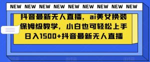 抖音最新无人直播，ai美女换装保姆级教学，小白也可轻松上手日入1500+【揭秘】-6688资源库