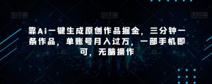 靠Ai一键生成原创作品掘金，三分钟一条作品，单账号月入过万，一部手机即可，无脑操作【揭秘】-6688资源库