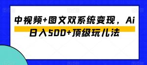 中视频+图文双系统变现，Ai日入500+顶级玩儿法-6688资源库