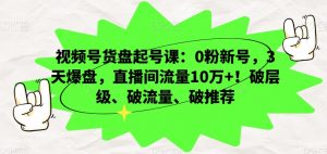 视频号货盘起号课：0粉新号，3天爆盘，直播间流量10万+！破层级、破流量、破推荐-6688资源库