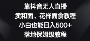 靠抖音无人直播,卖和面、花样面试教程,小白也能日入500+,落地保姆级教程【揭秘】-6688资源库