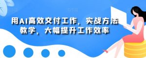 用AI高效交付工作，实战方法教学，大幅提升工作效率-6688资源库