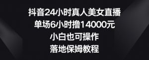 抖音24小时真人美女直播，单场6小时撸14000元，小白也可操作，落地保姆教程【揭秘】-6688资源库