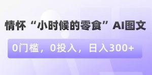 情怀“小时候的零食”AI图文,0门槛,0投入,日入300+【揭秘】-6688资源库