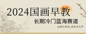 2024国画早教，长期冷门蓝海赛道【揭秘】-6688资源库