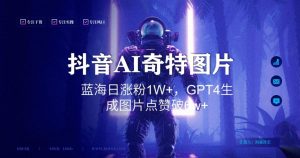 抖音用AI生成奇特图片GPT4玩法，蓝海日涨粉1W+，生成几张图片点赞破6w+【揭秘】-6688资源库