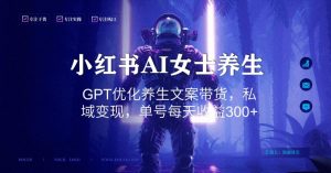 小红书AI女士养生,GPT优化养生文案带货,私域变现,单号每天收益300+【揭秘】-6688资源库