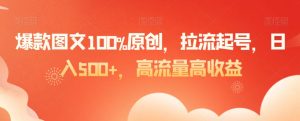 爆款图文100%原创，拉流起号，日入500+，高流量高收益【揭秘】-6688资源库