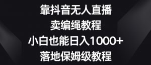 靠抖音无人直播，卖编绳教程，小白也能日入1000+，落地保姆级教程【揭秘】-6688资源库