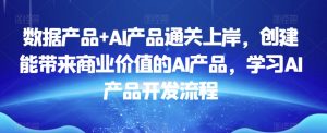 数据产品+AI产品通关上岸,创建能带来商业价值的AI产品,学习AI产品开发流程-6688资源库