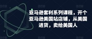 亚马逊套利系列课程，开个亚马逊美国站店铺，从美国进货，卖给美国人-6688资源库