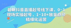 最新抖音直播起号线下课，0~1现场实操起号，1~10+放量稳号精细化运营-6688资源库