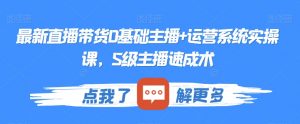 最新直播带货0基础主播+运营系统实操课，S级主播速成术-6688资源库