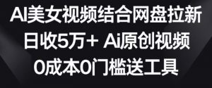 AI美女视频结合网盘拉新，日收5万+两分钟一条Ai原创视频，0成本0门槛送工具【揭秘】-6688资源库