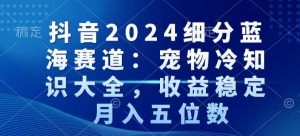 抖音2024细分蓝海赛道：宠物冷知识大全，收益稳定，月入五位数【揭秘】-6688资源库