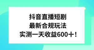 抖音直播短剧最新合规玩法，实测一天变现600+，教程+素材全解析【揭秘】-6688资源库