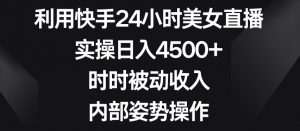 利用快手24小时美女直播，实操日入4500+，时时被动收入，内部姿势操作【揭秘】-6688资源库