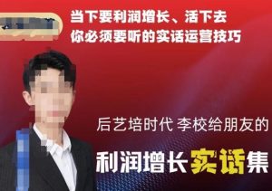 后艺培时代李校给朋友的利润增长实话集，当下要利润增长、活下去你必须要听的实话运营技巧-6688资源库