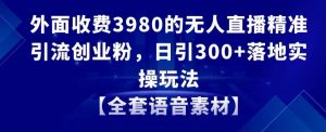 外面收费3980的无人直播精准引流创业粉，日引300+落地实操玩法【全套语音素材】【揭秘】-6688资源库