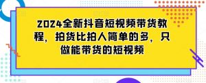 2024全新抖音短视频带货教程，拍货比拍人简单的多，只做能带货的短视频-6688资源库