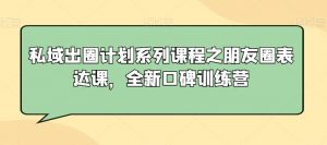 私域出圈计划系列课程之朋友圈表达课，全新口碑训练营-6688资源库