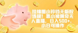 挂缘圈小铃铛无版权违规！靠小猪佩奇无人直播，日入500+，小白可操作【揭秘】-6688资源库